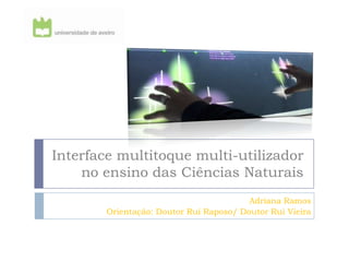 Interface multitoque multi-utilizador
    no ensino das Ciências Naturais
                                         Adriana Ramos
        Orientação: Doutor Rui Raposo/ Doutor Rui Vieira
 