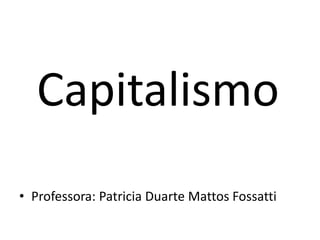 Capitalismo
• Professora: Patricia Duarte Mattos Fossatti
 