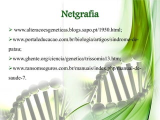 Netgrafia
 www.alteracoesgeneticas.blogs.sapo.pt/1950.html;
www.portaleducacao.com.br/biologia/artigos/sindrome-de-
patau;
www.ghente.org/ciencia/genetica/trissomia13.htm;
www.ransomseguros.com.br/manuais/index.php/manual-de-
saude-7.
 