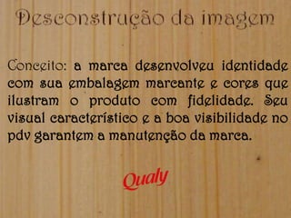 Conceito: a marca desenvolveu identidade
com sua embalagem marcante e cores que
ilustram o produto com fidelidade. Seu
visual característico e a boa visibilidade no
pdv garantem a manutenção da marca.
 