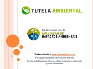 Tutela Ambiental – www.tutelaambiental.com
          O maior portal sobre Direito Ambiental do Brasil
Cursos gratuitos com certificação, artigos, legislação, revista digital
                      gratuita, e muito mais.
 