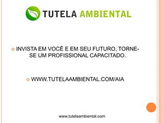    INVISTA EM VOCÊ E EM SEU FUTURO, TORNE-
         SE UM PROFISSIONAL CAPACITADO.



          WWW.TUTELAAMBIENTAL.COM/AIA




                   www.tutelaambiental.com
 