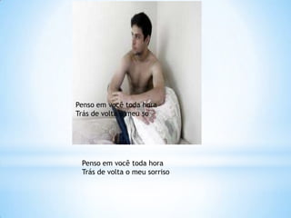 Penso em você toda hora
Trás de volta o meu so




 Penso em você toda hora
 Trás de volta o meu sorriso
 