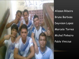 Alisson Ribeiro

Bruno Barbosa

Deyvison Lopes

Marcelo Torres

Michel Pinheiro

Pablo Vinicius
 