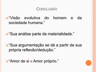 CONCLUSÃO

 “Visão evolutiva do        homem     e    da
 sociedade humana.”

 “Sua   análise parte da materialidade.”

 “Suaargumentação se dá a partir de sua
 própria reflexão/dedução.”

 “Amor    de si x Amor próprio.”
 
