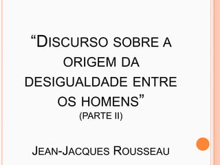 “DISCURSO SOBRE A
     ORIGEM DA
DESIGUALDADE ENTRE
    OS HOMENS”
       (PARTE II)


JEAN-JACQUES ROUSSEAU
 