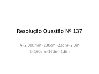 Resolução Questão Nº 137
A=2.300mm=230cm=23dm=2,3m
B=160cm=16dm=1,6m
 