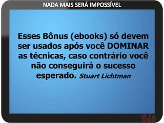 Esses Bônus (ebooks) só devem
ser usados após você DOMINAR
as técnicas, caso contrário você
   não conseguirá o sucesso
     esperado. Stuart Lichtman
 