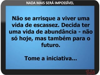 Não se arrisque a viver uma
 vida de escassez. Decida ter
uma vida de abundância - não
 só hoje, mas também para o
            futuro.

     Tome a iniciativa...
 