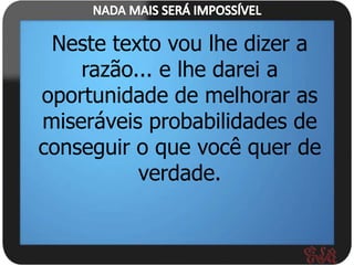 Neste texto vou lhe dizer a
    razão... e lhe darei a
oportunidade de melhorar as
miseráveis probabilidades de
conseguir o que você quer de
          verdade.
 