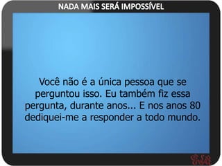 Você não é a única pessoa que se
  perguntou isso. Eu também fiz essa
pergunta, durante anos... E nos anos 80
dediquei-me a responder a todo mundo.
 
