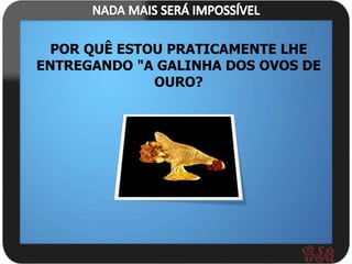 POR QUÊ ESTOU PRATICAMENTE LHE
ENTREGANDO "A GALINHA DOS OVOS DE
              OURO?
 