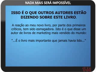 ISSO É O QUE OUTROS AUTORES ESTÃO
    DIZENDO SOBRE ESTE LIVRO.

 A reação ao meu novo livro, por parte dos primeiros
críticos, tem sido esmagadora. Isto é o que disse um
autor de livros de marketing mais vendido do mundo:

"...É o livro mais importante que jamais havia lido..."
 