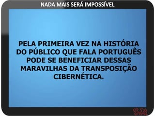 PELA PRIMEIRA VEZ NA HISTÓRIA
DO PÚBLICO QUE FALA PORTUGUÊS
  PODE SE BENEFICIAR DESSAS
 MARAVILHAS DA TRANSPOSIÇÃO
         CIBERNÉTICA.
 