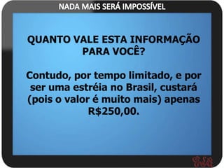QUANTO VALE ESTA INFORMAÇÃO
        PARA VOCÊ?

Contudo, por tempo limitado, e por
 ser uma estréia no Brasil, custará
(pois o valor é muito mais) apenas
             R$250,00.
 