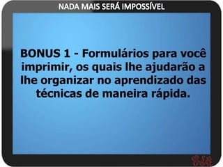 BONUS 1 - Formulários para você
imprimir, os quais lhe ajudarão a
lhe organizar no aprendizado das
   técnicas de maneira rápida.
 