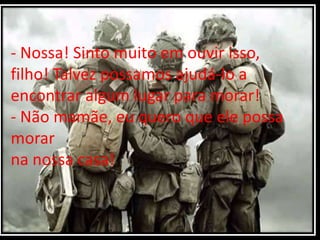 - Nossa! Sinto muito em ouvir isso,
filho! Talvez possamos ajudá-lo a
encontrar algum lugar para morar!
- Não mamãe, eu quero que ele possa
morar
na nossa casa!
 