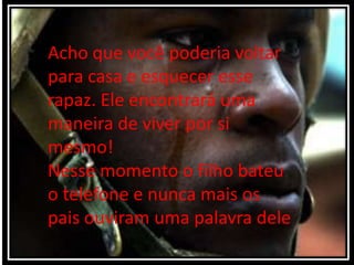Acho que você poderia voltar
para casa e esquecer esse
rapaz. Ele encontrará uma
maneira de viver por si
mesmo!
Nesse momento o filho bateu
o telefone e nunca mais os
pais ouviram uma palavra dele
 