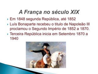    Em 1848 segunda República, até 1852
   Luís Bonaparte recebeu o titulo de Napoleão III
    proclamou o Segundo Império de 1852 a 1870.
   Terceira República inicia em Setembro 1870 a
    1940
 