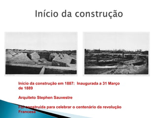 Início da construção em 1887: Inaugurada a 31 Março
de 1889

Arquiteto Stephen Sauvestre

Foi construída para celebrar o centenário da revolução
Francesa
 