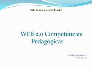 Trabalho para o professor Evandro




WEB 2.0 Competências
  Pedagógicas

                                       Trabalho elaborado por :
                                                  Vítor Ribeiro
 