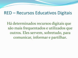 RED – Recursos Educativos Digitais

 Há determinados recursos digitais que
 são mais frequentados e utilizados que
  outros. Eles servem, sobretudo, para
    comunicar, informar e partilhar.
 