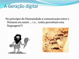 A Geração digital

No princípio da Humanidade a comunicação entre o
 Homem era assim … ( e… todos percebiam esta
 linguagem!!)
 