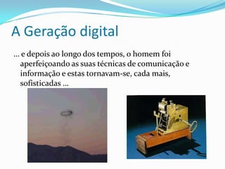 A Geração digital
… e depois ao longo dos tempos, o homem foi
 aperfeiçoando as suas técnicas de comunicação e
 informação e estas tornavam-se, cada mais,
 sofisticadas …
 