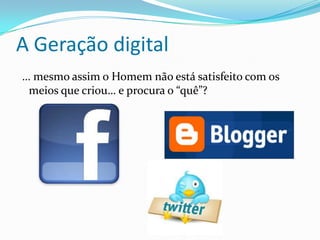 A Geração digital
… mesmo assim o Homem não está satisfeito com os
 meios que criou… e procura o “quê”?
 