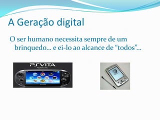 A Geração digital
O ser humano necessita sempre de um
 brinquedo… e ei-lo ao alcance de “todos”…
 