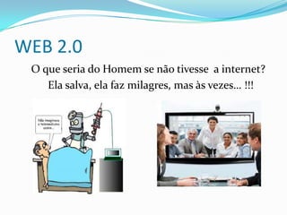 WEB 2.0
 O que seria do Homem se não tivesse a internet?
    Ela salva, ela faz milagres, mas às vezes… !!!
 