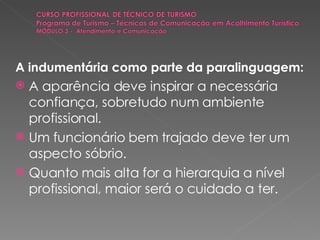A indumentária como parte da paralinguagem: A aparência deve inspirar a necessária confiança, sobretudo num ambiente profissional. Um funcionário bem trajado deve ter um aspecto sóbrio. Quanto mais alta for a hierarquia a nível profissional, maior será o cuidado a ter. 