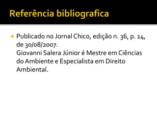    Publicado no Jornal Chico, edição n. 36, p. 14,
    de 30/08/2007.
    Giovanni Salera Júnior é Mestre em Ciências
    do Ambiente e Especialista em Direito
    Ambiental.
 