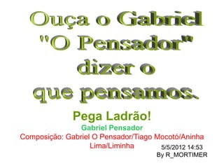 Pega Ladrão!
                Gabriel Pensador
Composição: Gabriel O Pensador/Tiago Mocotó/Aninha
                   Lima/Liminha       5/5/2012 14:53
                                      By R_MORTIMER
 