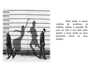 Mais tarde, o nosso
«ladrão de sombras» já
médico, coloca a questão de
usar ou não o seu dom para
ajudar a curar tanto os seus
pacientes como os seus
amigos.
 