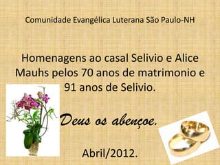 Comunidade Evangélica Luterana São Paulo-NH



 Homenagens ao casal Selivio e Alice
Mauhs pelos 70 anos de matrimonio e
        91 anos de Selivio.

         Deus os abençoe.
               Abril/2012.
 
