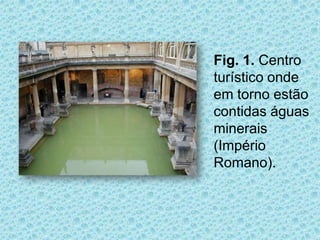 Fig. 1. Centro
turístico onde
em torno estão
contidas águas
minerais
(Império
Romano).
 