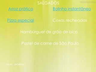 SALGADOS
 Arroz prático           Bolinho instantâneo

Pizza especial             Coxas recheadas

           Hambúrguer de grão de bico

            Pastel de carne de São Paulo




início próximo
 
