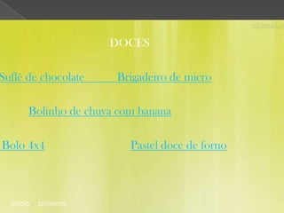 DOCES

Suflê de chocolate     Brigadeiro de micro

       Bolinho de chuva com banana

Bolo 4x4                  Pastel doce de forno



  início   próximo
 