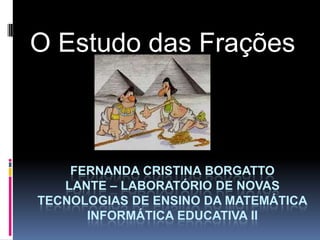 O Estudo das Frações



    FERNANDA CRISTINA BORGATTO
   LANTE – LABORATÓRIO DE NOVAS
TECNOLOGIAS DE ENSINO DA MATEMÁTICA
      INFORMÁTICA EDUCATIVA II
 