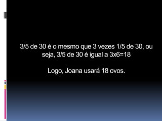 3/5 de 30 é o mesmo que 3 vezes 1/5 de 30, ou
        seja, 3/5 de 30 é igual a 3x6=18

         Logo, Joana usará 18 ovos.
 