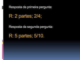 Resposta da primeira pergunta:

R: 2 partes; 2/4;

Resposta da segunda pergunta:

R: 5 partes; 5/10.
 