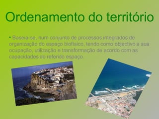 Baseia-se, num conjunto de processos integrados de organização do espaço biofísico, tendo como objectivo a sua ocupação, utilização e transformação de acordo com as capacidades do referido espaço.  Ordenamento do território 
