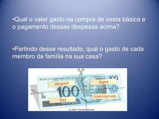 •Qual o valor gasto na compra de cesta básica e
o pagamento dessas despesas acima?


•Partindo desse resultado, qual o gasto de cada
membro da família na sua casa?
 