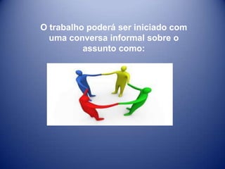 O trabalho poderá ser iniciado com
  uma conversa informal sobre o
          assunto como:
 