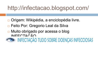http://infectacao.blogspot.com/
   Origem: Wikipédia, a enciclopédia livre.
   Feito Por: Gregorio Leal da Silva
   Muito obrigado por acessa o blog
    INFECTAÇÃO.
 