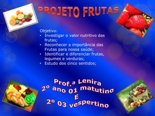Objetivo:
• Investigar o valor nutritivo das
  frutas;
• Reconhecer a importância das
  Frutas para nossa saúde;
• Identificar e diferenciar frutas,
  legumes e verduras;
• Estudo dos cinco sentidos;
 