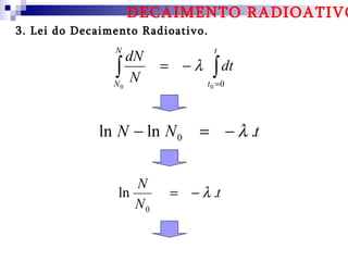 DECAIMENTO RADIOATIVO
3. Lei do Decaimento Radioativo.
                N                    t
                   dN
                ∫N
                N0
                         = −λ       ∫ dt
                                   t0 =0




             ln N − ln N 0    = − λ .t


                    N
                 ln      = − λ .t
                    N0
 