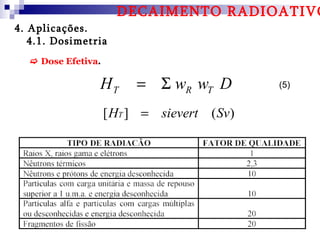 DECAIMENTO RADIOATIVO
4. Aplicações.
   4.1. Dosimetria
   Dose Efetiva.

                HT       = Σ wR wT D         (5)


                    [ HT ] = sievert ( Sv)
 