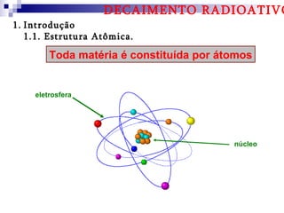 DECAIMENTO RADIOATIVO
1. Introdução
   1.1. Estrutura Atômica.

        Toda matéria é constituída por átomos


    eletrosfera




                                         núcleo
 